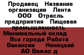 Продавец › Название организации ­ Лента, ООО › Отрасль предприятия ­ Пищевая промышленность › Минимальный оклад ­ 1 - Все города Работа » Вакансии   . Ненецкий АО,Вижас д.